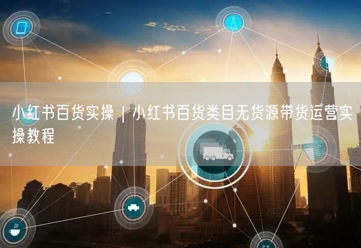小红书百货实操｜小红书百货类目无货源带货运营实操教程