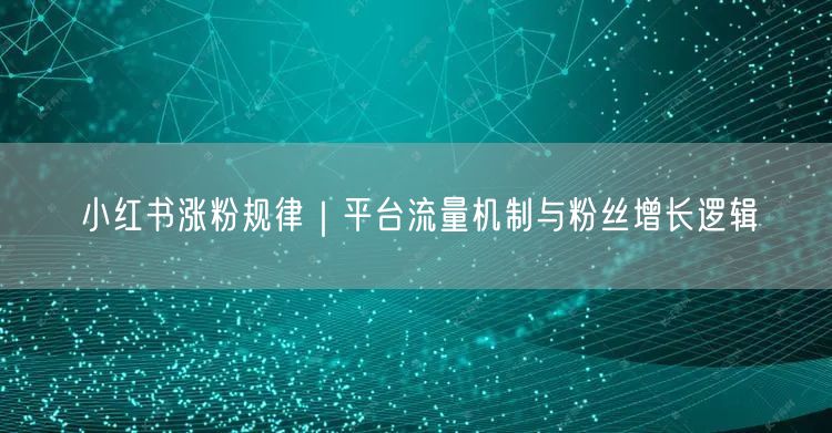 小红书涨粉规律｜平台流量机制与粉丝增长逻辑