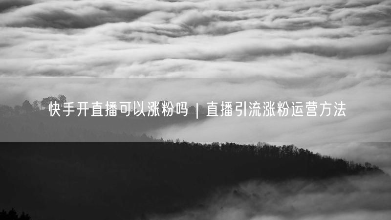 快手开直播可以涨粉吗｜直播引流涨粉运营方法