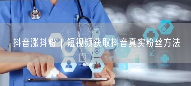 抖音涨抖粉｜短视频获取抖音真实粉丝方法