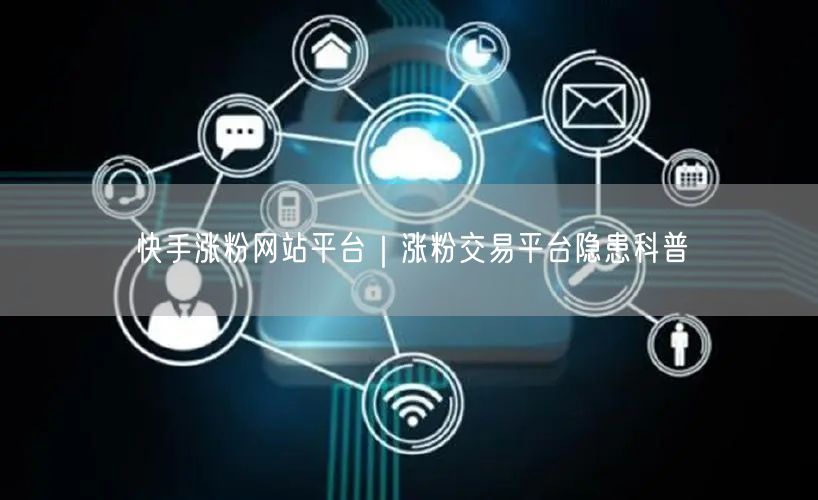 快手涨粉网站平台｜涨粉交易平台隐患科普