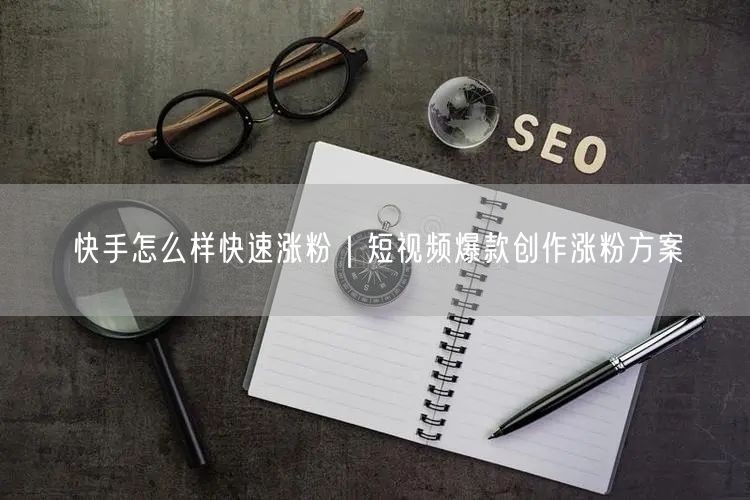 快手怎么样快速涨粉｜短视频爆款创作涨粉方案