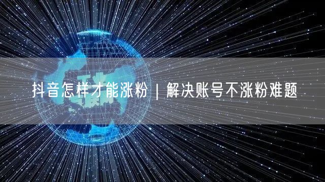 抖音怎样才能涨粉｜解决账号不涨粉难题
