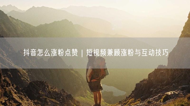抖音怎么涨粉点赞｜短视频兼顾涨粉与互动技巧