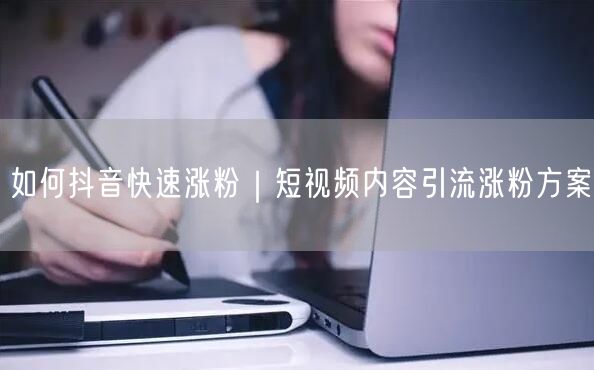 如何抖音快速涨粉｜短视频内容引流涨粉方案