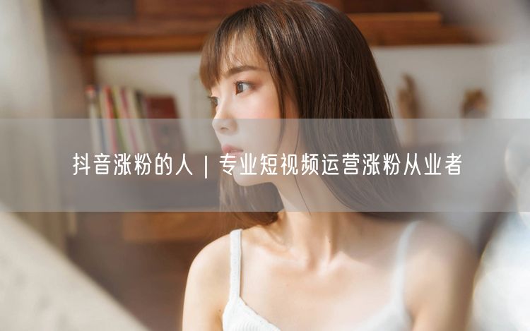 抖音涨粉的人｜专业短视频运营涨粉从业者