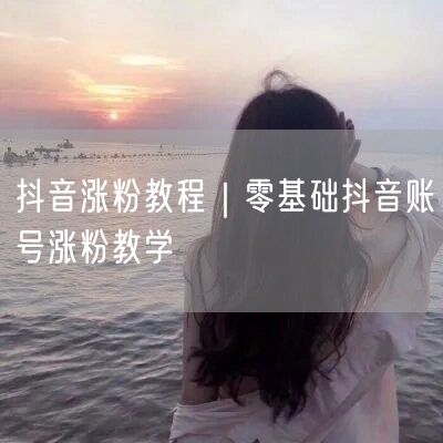 抖音涨粉教程｜零基础抖音账号涨粉教学