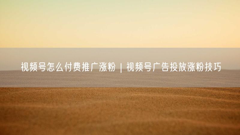 视频号怎么付费推广涨粉｜视频号广告投放涨粉技巧