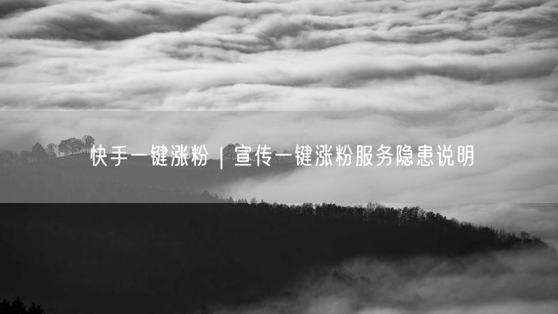 快手一键涨粉｜宣传一键涨粉服务隐患说明