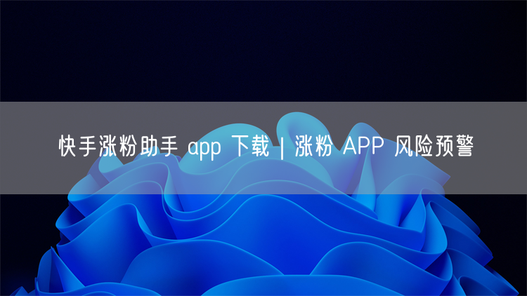 快手涨粉助手 app 下载｜涨粉 APP 风险预警