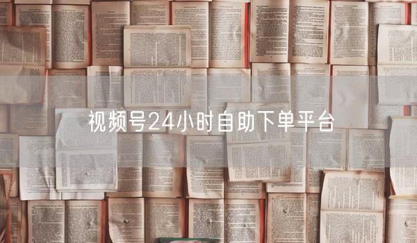 视频号24小时自助下单平台