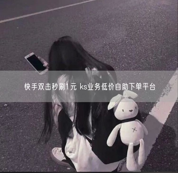 快手双击秒刷1元 ks业务低价自助下单平台