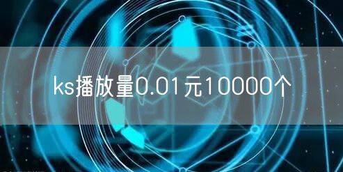 ks播放量0.01元10000个