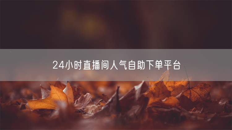 24小时直播间人气自助下单平台