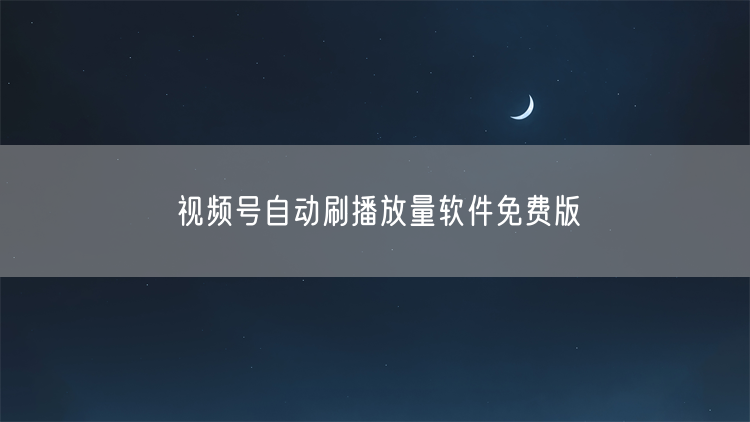 视频号自动刷播放量软件免费版