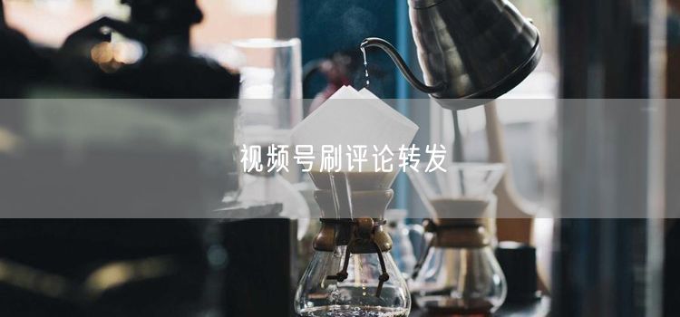 视频号刷评论转发