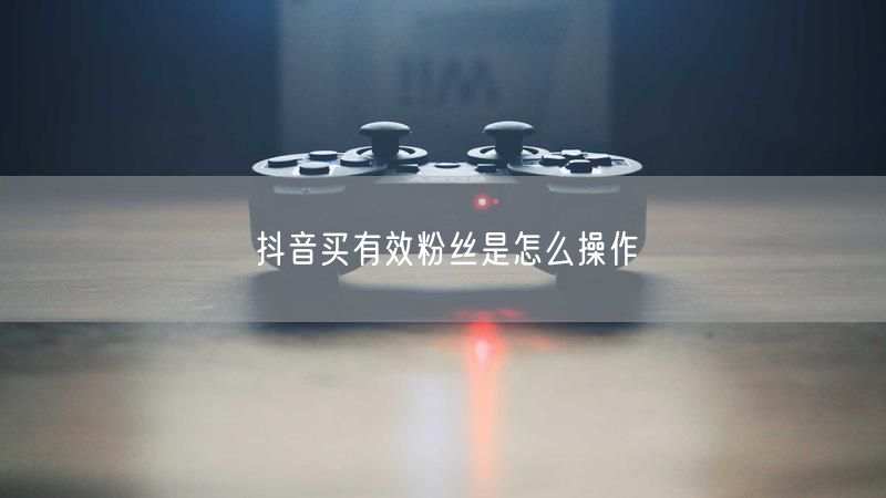 抖音买有效粉丝是怎么操作