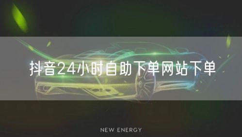 抖音24小时自助下单网站下单