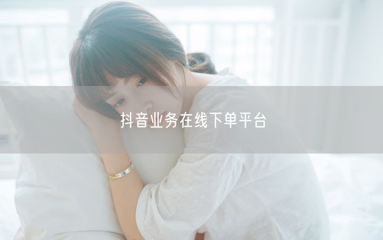 抖音业务在线下单平台