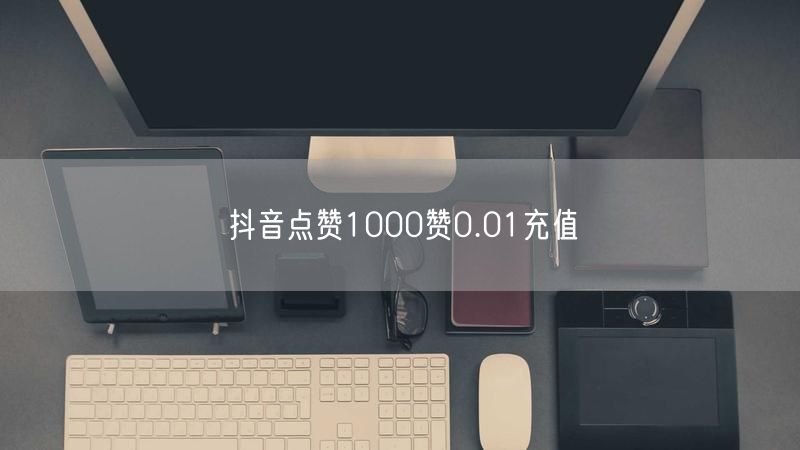 抖音点赞1000赞0.01充值