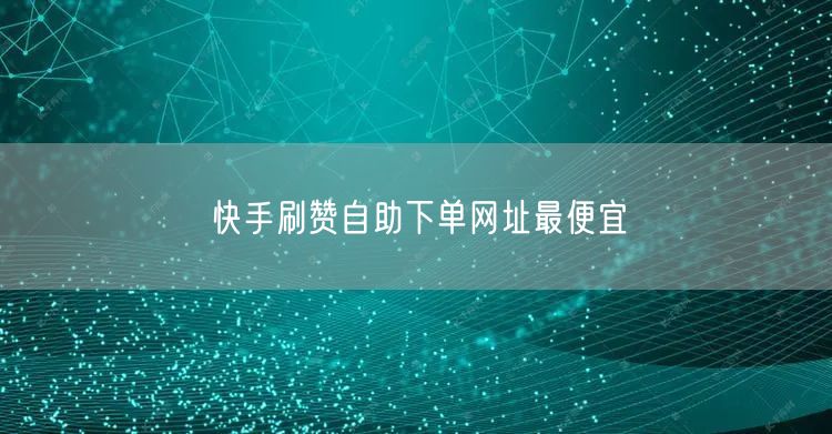 快手刷赞自助下单网址最便宜