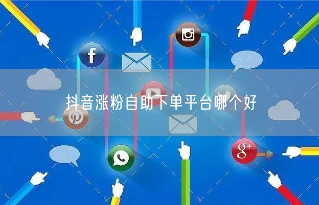 抖音涨粉自助下单平台哪个好