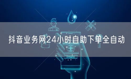 抖音业务网24小时自助下单全自动
