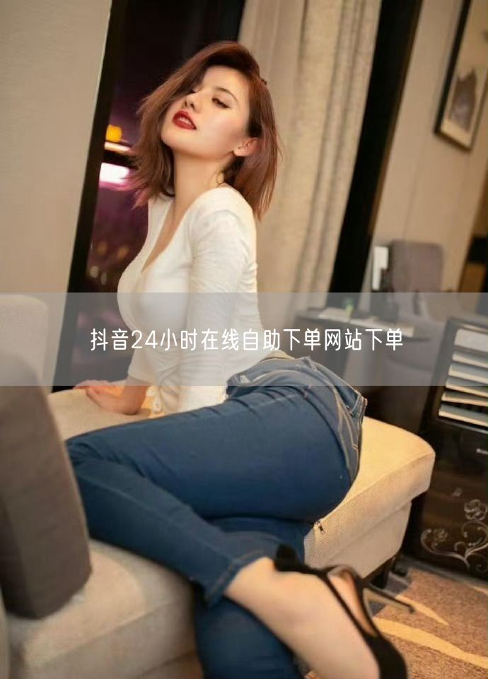 抖音24小时在线自助下单网站下单