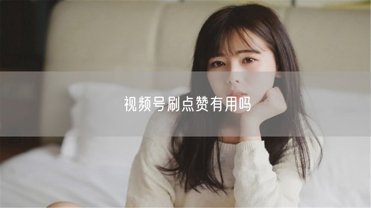 视频号刷点赞有用吗