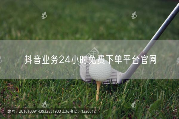 抖音业务24小时免费下单平台官网