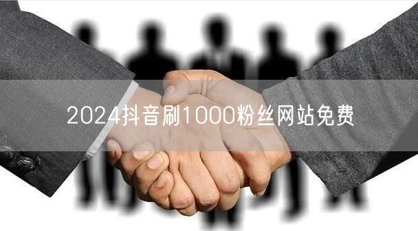 2024抖音刷1000粉丝网站免费