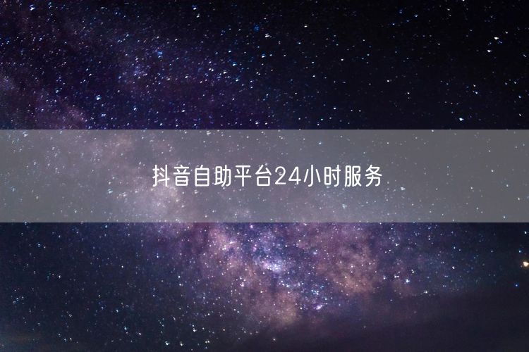 抖音自助平台24小时服务