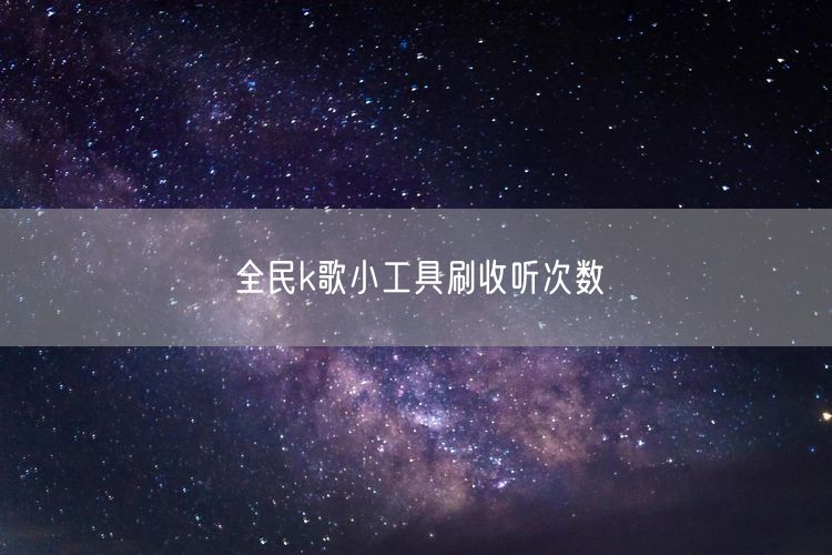 全民k歌小工具刷收听次数
