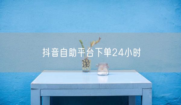 抖音自助平台下单24小时