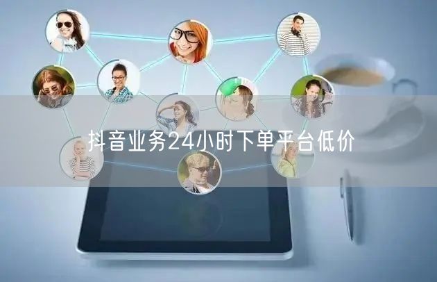 抖音业务24小时下单平台低价