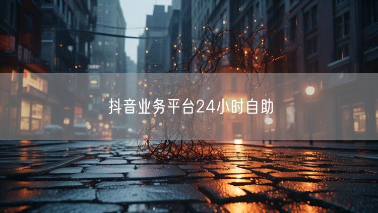 抖音业务平台24小时自助