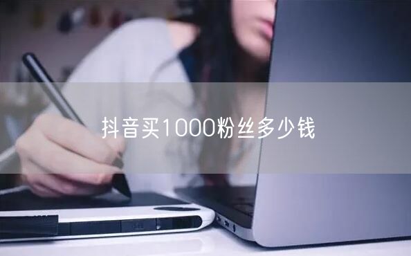 抖音买1000粉丝多少钱