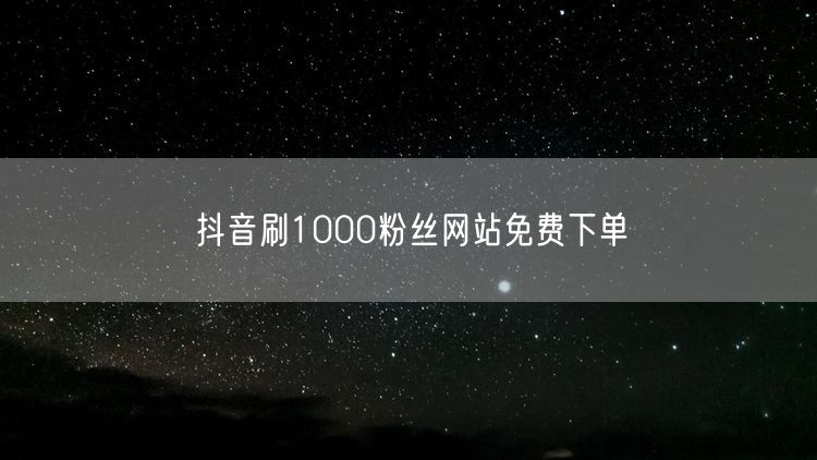 抖音刷1000粉丝网站免费下单
