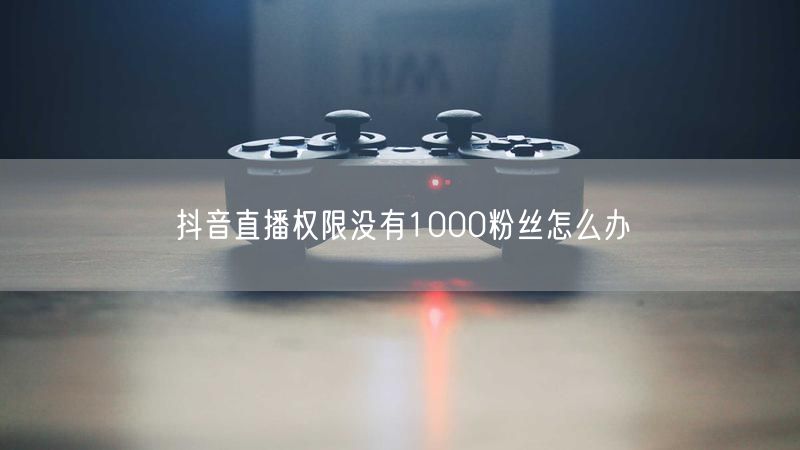 抖音直播权限没有1000粉丝怎么办