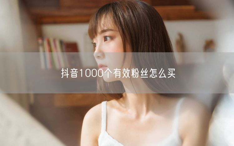 抖音1000个有效粉丝怎么买