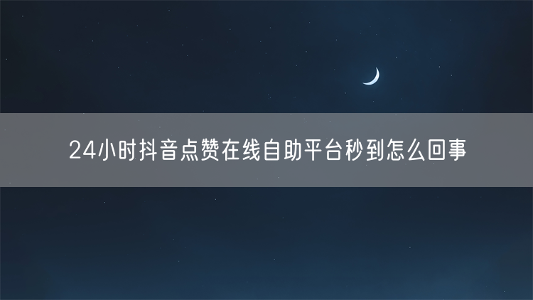 24小时抖音点赞在线自助平台秒到怎么回事