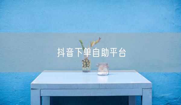 抖音下单自助平台