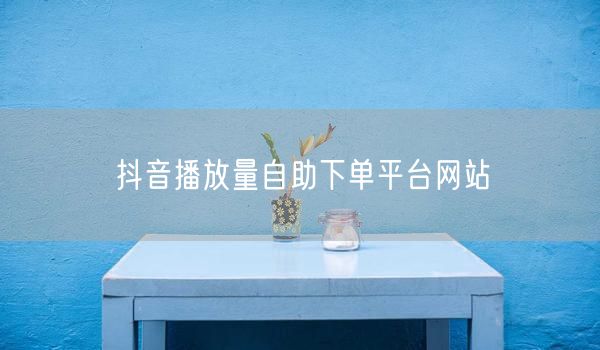 抖音播放量自助下单平台网站