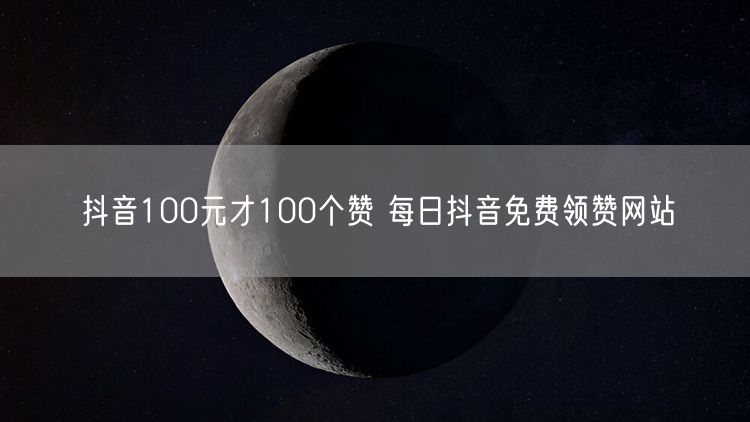 抖音100元才100个赞 每日抖音免费领赞网站