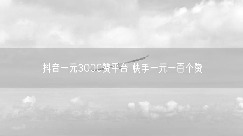 抖音一元3000赞平台 快手一元一百个赞