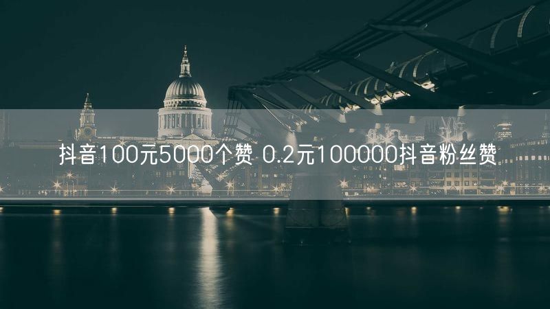 抖音100元5000个赞 0.2元100000抖音粉丝赞
