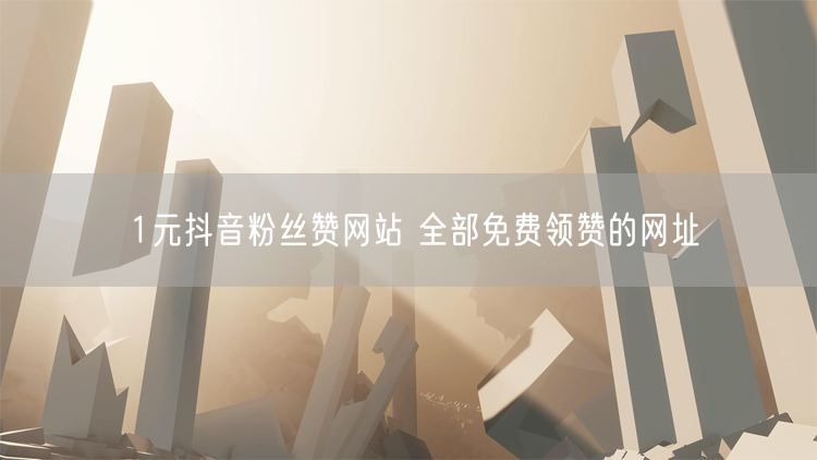 1元抖音粉丝赞网站 全部免费领赞的网址