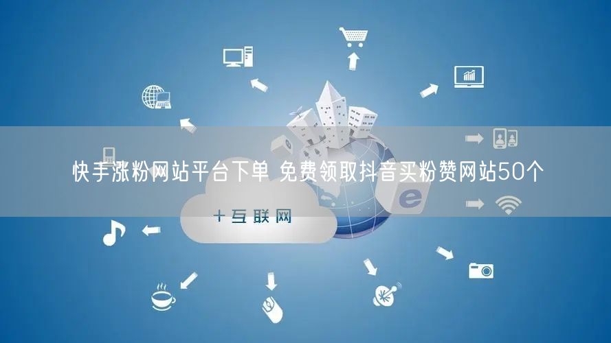 快手涨粉网站平台下单 免费领取抖音买粉赞网站50个