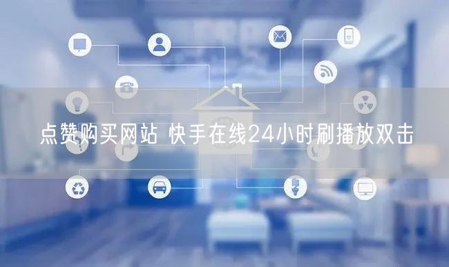 点赞购买网站 快手在线24小时刷播放双击