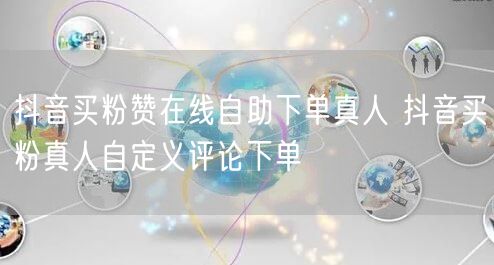 抖音买粉赞在线自助下单真人 抖音买粉真人自定义评论下单